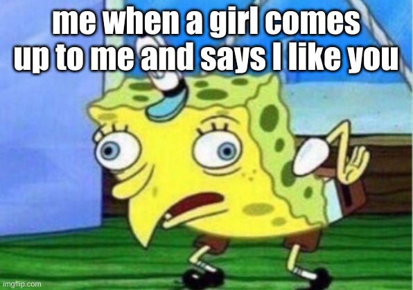 Mocking Spongebob | me when a girl comes up to me and says I like you | image tagged in memes,mocking spongebob | made w/ Imgflip meme maker