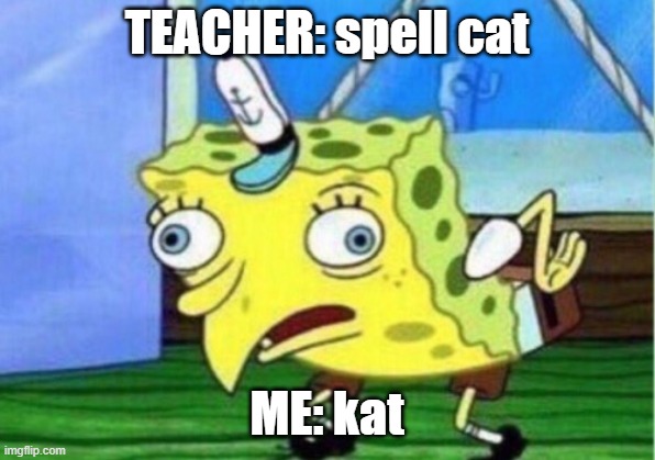 Mocking Spongebob | TEACHER: spell cat; ME: kat | image tagged in memes,mocking spongebob | made w/ Imgflip meme maker