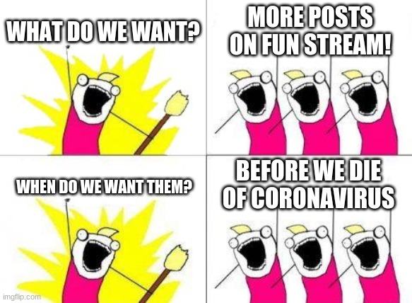 What Do We Want Meme | WHAT DO WE WANT? MORE POSTS ON FUN STREAM! BEFORE WE DIE OF CORONAVIRUS; WHEN DO WE WANT THEM? | image tagged in memes,what do we want | made w/ Imgflip meme maker