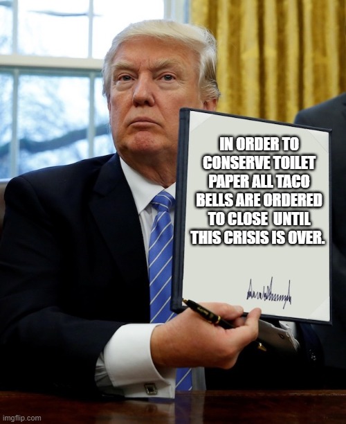 Donald Trump blank executive order | IN ORDER TO CONSERVE TOILET PAPER ALL TACO BELLS ARE ORDERED TO CLOSE  UNTIL THIS CRISIS IS OVER. | image tagged in donald trump blank executive order | made w/ Imgflip meme maker