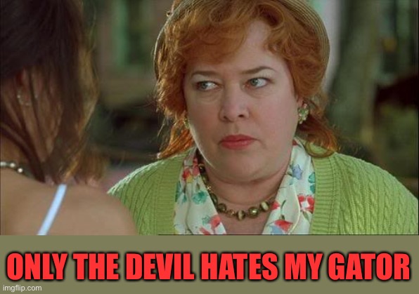 Waterboy Kathy Bates Devil | ONLY THE DEVIL HATES MY GATOR | image tagged in waterboy kathy bates devil | made w/ Imgflip meme maker