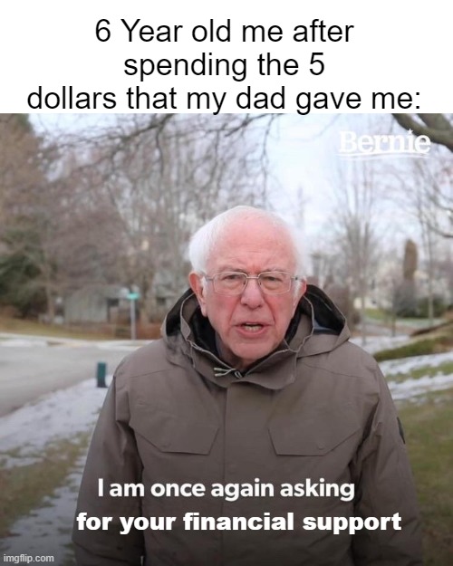 Bernie I Am Once Again Asking For Your Support Meme | 6 Year old me after spending the 5 dollars that my dad gave me:; for your financial support | image tagged in memes,bernie i am once again asking for your support | made w/ Imgflip meme maker