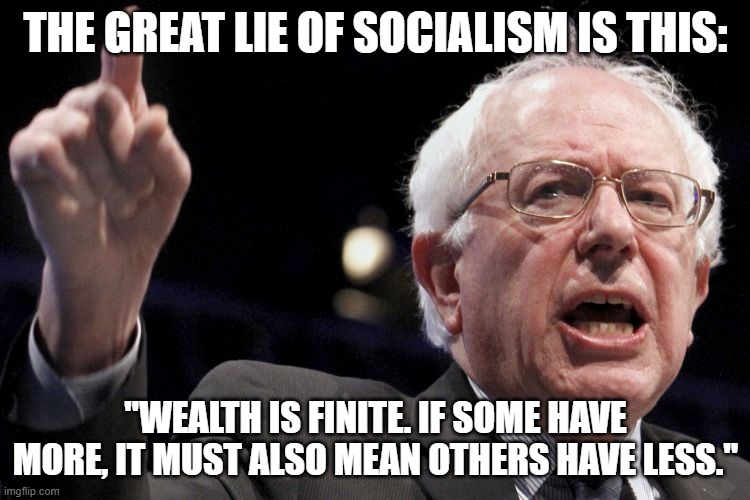 Bernie Sanders | THE GREAT LIE OF SOCIALISM IS THIS:; "WEALTH IS FINITE. IF SOME HAVE MORE, IT MUST ALSO MEAN OTHERS HAVE LESS." | image tagged in bernie sanders | made w/ Imgflip meme maker