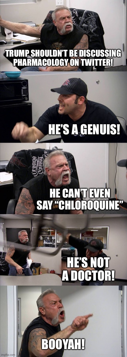 American Chopper Argument | TRUMP SHOULDN’T BE DISCUSSING PHARMACOLOGY ON TWITTER! HE’S A GENUIS! HE CAN’T EVEN SAY “CHLOROQUINE”; HE’S NOT A DOCTOR! BOOYAH! | image tagged in memes,american chopper argument | made w/ Imgflip meme maker