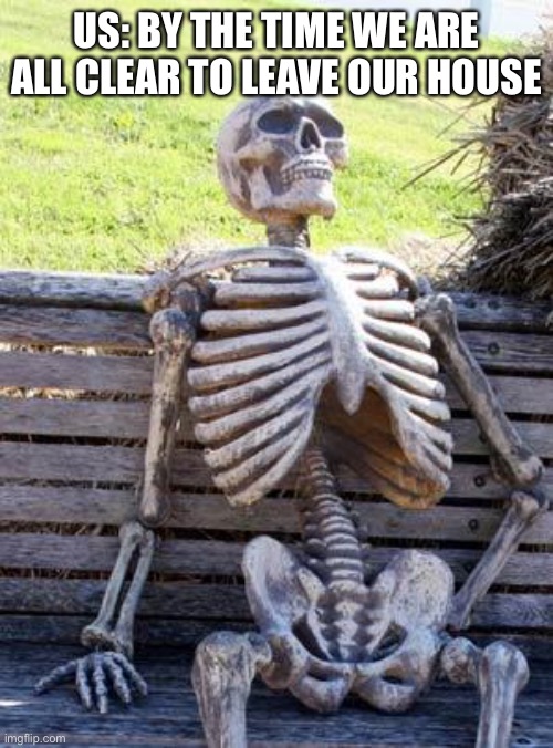 Waiting Skeleton Meme | US: BY THE TIME WE ARE ALL CLEAR TO LEAVE OUR HOUSE | image tagged in memes,waiting skeleton | made w/ Imgflip meme maker
