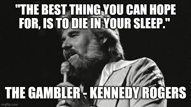 "THE BEST THING YOU CAN HOPE FOR, IS TO DIE IN YOUR SLEEP."; THE GAMBLER - KENNEDY ROGERS | image tagged in kenny rogers | made w/ Imgflip meme maker