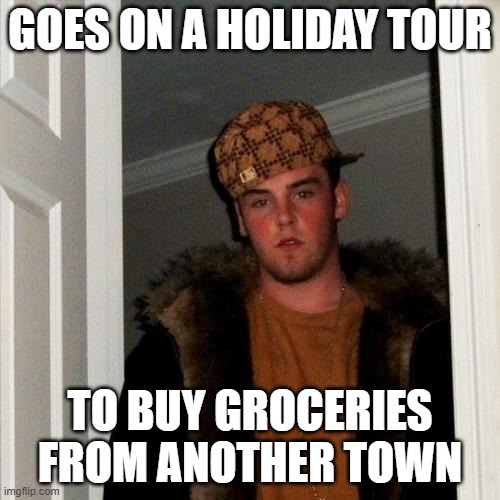 Scumbag Steve | GOES ON A HOLIDAY TOUR; TO BUY GROCERIES FROM ANOTHER TOWN | image tagged in memes,scumbag steve,fun | made w/ Imgflip meme maker
