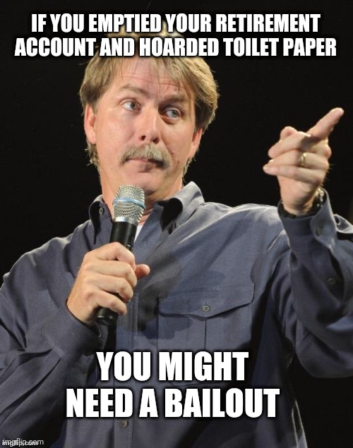 Jeff Foxworthy "You might be a redneck if…" | IF YOU EMPTIED YOUR RETIREMENT ACCOUNT AND HOARDED TOILET PAPER; YOU MIGHT NEED A BAILOUT | image tagged in jeff foxworthy you might be a redneck if | made w/ Imgflip meme maker