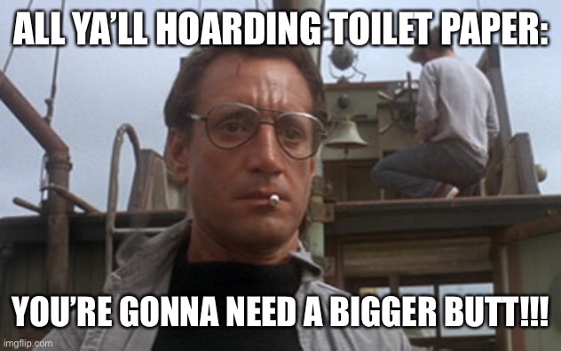 Roy Scheider Jaws | ALL YA’LL HOARDING TOILET PAPER:; YOU’RE GONNA NEED A BIGGER BUTT!!! | image tagged in roy scheider jaws,bigger boat,coronavirus,toilet paper,hoarding | made w/ Imgflip meme maker