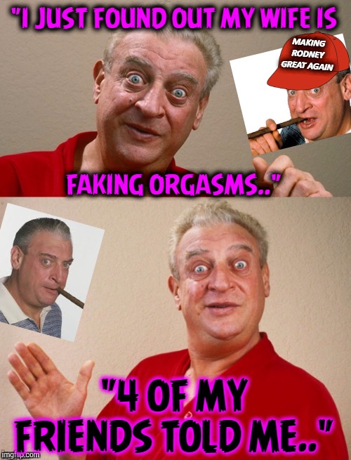 Classic Rodney | "I JUST FOUND OUT MY WIFE IS
 
 
 
 
 
FAKING ORGASMS.."; MAKING
RODNEY
GREAT AGAIN; "4 OF MY
FRIENDS TOLD ME.." | image tagged in classic rodney,orgasm,rodney dangerfield,happy house wife | made w/ Imgflip meme maker