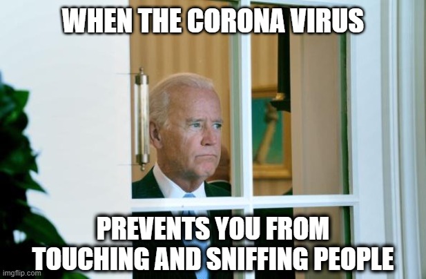 Sad Joe Biden | WHEN THE CORONA VIRUS; PREVENTS YOU FROM TOUCHING AND SNIFFING PEOPLE | image tagged in sad joe biden | made w/ Imgflip meme maker