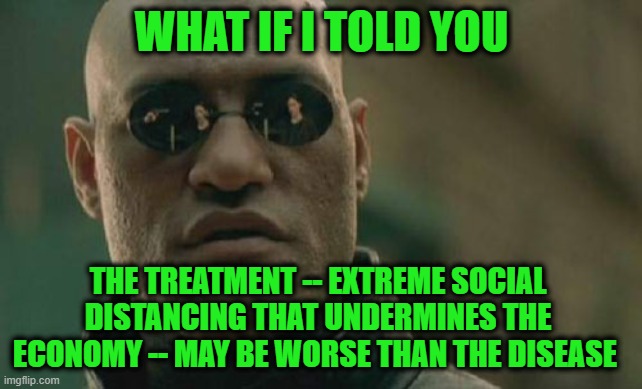 We're Sorry, the U.S. is Closed for Business | WHAT IF I TOLD YOU; THE TREATMENT -- EXTREME SOCIAL DISTANCING THAT UNDERMINES THE ECONOMY -- MAY BE WORSE THAN THE DISEASE | image tagged in memes,matrix morpheus,coronavirus | made w/ Imgflip meme maker