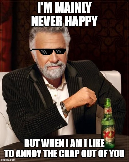 The Most Interesting Man In The World | I'M MAINLY NEVER HAPPY; BUT WHEN I AM I LIKE TO ANNOY THE CRAP OUT OF YOU | image tagged in memes,the most interesting man in the world | made w/ Imgflip meme maker