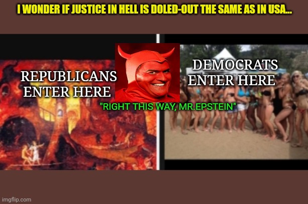 Ya, it probably is... | I WONDER IF JUSTICE IN HELL IS DOLED-OUT THE SAME AS IN USA... REPUBLICANS ENTER HERE; DEMOCRATS ENTER HERE; "RIGHT THIS WAY, MR.EPSTEIN" | image tagged in the scroll of truth,dual-wield cloud armored sun,and justice for all,crying democrats,and then the devil said,democrats | made w/ Imgflip meme maker