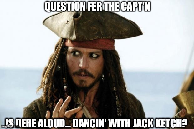 Jack Sparrow Pirate | QUESTION FER THE CAPT'N; IS DERE ALOUD... DANCIN' WITH JACK KETCH? | image tagged in jack sparrow pirate | made w/ Imgflip meme maker