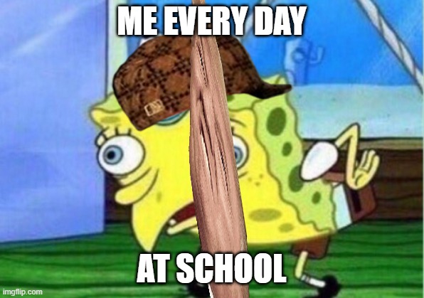 Mocking Spongebob Meme | ME EVERY DAY; AT SCHOOL | image tagged in memes,mocking spongebob | made w/ Imgflip meme maker