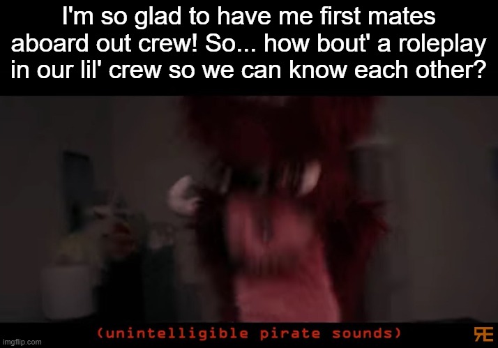 Pirate RP with thar' crew, mates? | I'm so glad to have me first mates aboard out crew! So... how bout' a roleplay in our lil' crew so we can know each other? | image tagged in unintelligible pirate sounds,roleplaying,rp,pirates | made w/ Imgflip meme maker
