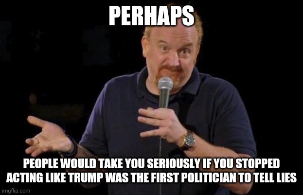 Louis ck but maybe | PERHAPS PEOPLE WOULD TAKE YOU SERIOUSLY IF YOU STOPPED ACTING LIKE TRUMP WAS THE FIRST POLITICIAN TO TELL LIES | image tagged in louis ck but maybe | made w/ Imgflip meme maker