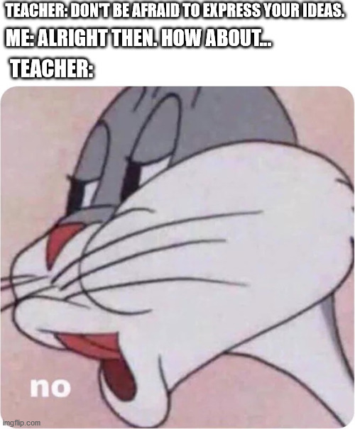 Bugs Bunny No | TEACHER: DON'T BE AFRAID TO EXPRESS YOUR IDEAS. ME: ALRIGHT THEN. HOW ABOUT... TEACHER: | image tagged in bugs bunny no | made w/ Imgflip meme maker