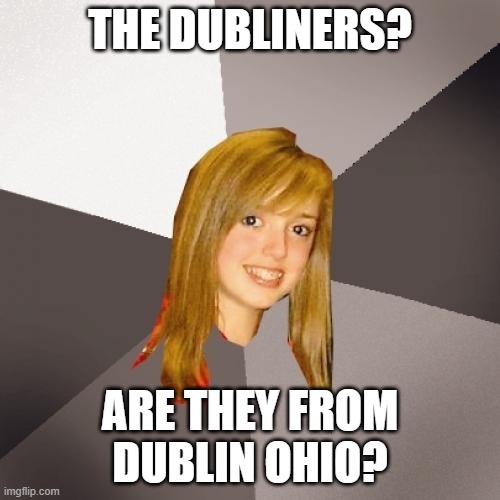 Musically Oblivious 8th Grader Meme | THE DUBLINERS? ARE THEY FROM DUBLIN OHIO? | image tagged in memes,musically oblivious 8th grader,ireland | made w/ Imgflip meme maker
