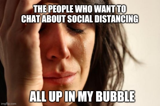 First World Problems Meme | THE PEOPLE WHO WANT TO CHAT ABOUT SOCIAL DISTANCING; ALL UP IN MY BUBBLE | image tagged in memes,first world problems | made w/ Imgflip meme maker