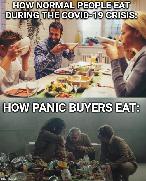 Stop panic buying | HOW NORMAL PEOPLE EAT DURING THE COVID-19 CRISIS:; HOW PANIC BUYERS EAT: | image tagged in coronavirus,covid-19,memes,dank memes,covid19,funny memes | made w/ Imgflip meme maker