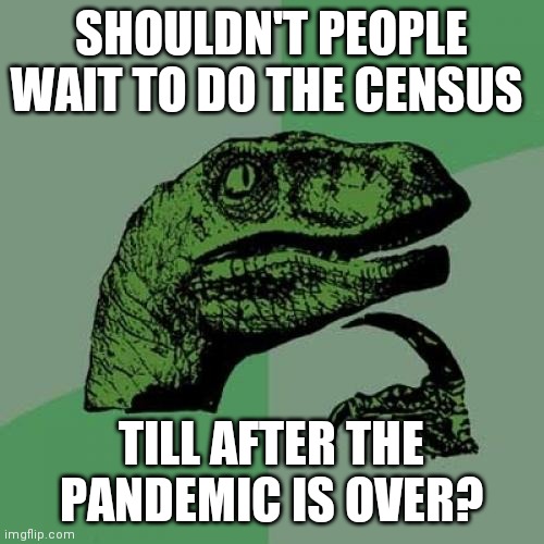 Philosoraptor Meme | SHOULDN'T PEOPLE WAIT TO DO THE CENSUS; TILL AFTER THE PANDEMIC IS OVER? | image tagged in memes,philosoraptor | made w/ Imgflip meme maker