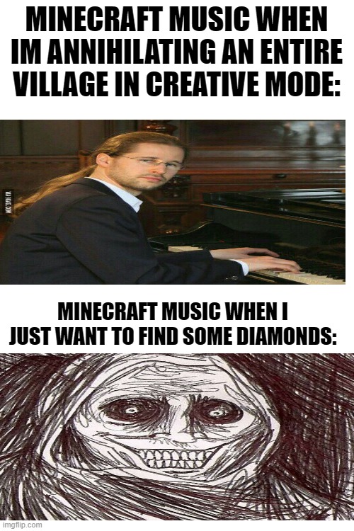 Blank White Template | MINECRAFT MUSIC WHEN IM ANNIHILATING AN ENTIRE VILLAGE IN CREATIVE MODE:; MINECRAFT MUSIC WHEN I JUST WANT TO FIND SOME DIAMONDS: | image tagged in blank white template | made w/ Imgflip meme maker
