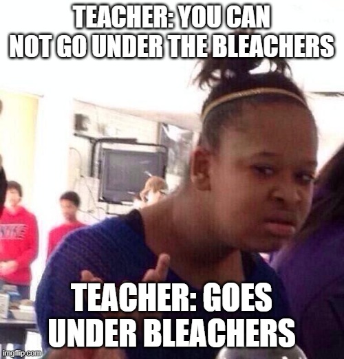Black Girl Wat | TEACHER: YOU CAN NOT GO UNDER THE BLEACHERS; TEACHER: GOES UNDER BLEACHERS | image tagged in memes,black girl wat | made w/ Imgflip meme maker