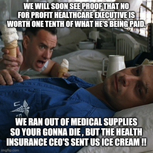 Forrest Gump Ice Cream | WE WILL SOON SEE PROOF THAT NO FOR PROFIT HEALTHCARE EXECUTIVE IS WORTH ONE TENTH OF WHAT HE'S BEING PAID. WE RAN OUT OF MEDICAL SUPPLIES SO YOUR GONNA DIE , BUT THE HEALTH INSURANCE CEO'S SENT US ICE CREAM !! | image tagged in forrest gump ice cream,coronavirus,trump | made w/ Imgflip meme maker