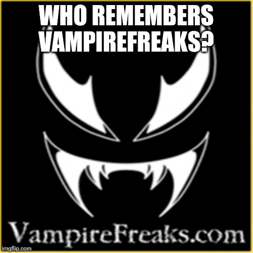 Blast from the past! | WHO REMEMBERS VAMPIREFREAKS? | image tagged in vampirefreaks,memes | made w/ Imgflip meme maker