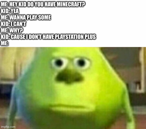 PlayStation plus | ME: HEY KID DO YOU HAVE MINECRAFT?
KID: YEA
ME: WANNA PLAY SOME
KID: I CAN’T 
ME: WHY?
KID: CAUSE I DON’T HAVE PLAYSTATION PLUS
ME: | image tagged in minecraft | made w/ Imgflip meme maker