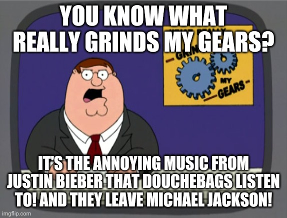 Always respect Michael Jackson | YOU KNOW WHAT REALLY GRINDS MY GEARS? IT'S THE ANNOYING MUSIC FROM JUSTIN BIEBER THAT DOUCHEBAGS LISTEN TO! AND THEY LEAVE MICHAEL JACKSON! | image tagged in memes,peter griffin news,michael jackson,justin bieber | made w/ Imgflip meme maker