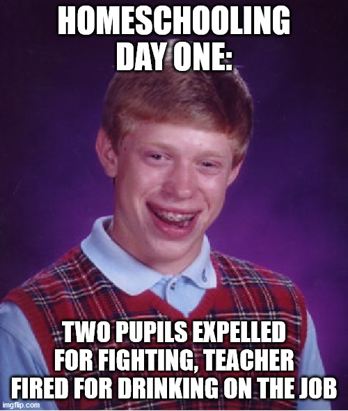About to learn the teacher wasn't the problem | HOMESCHOOLING DAY ONE:; TWO PUPILS EXPELLED FOR FIGHTING, TEACHER FIRED FOR DRINKING ON THE JOB | image tagged in memes,bad luck brian | made w/ Imgflip meme maker