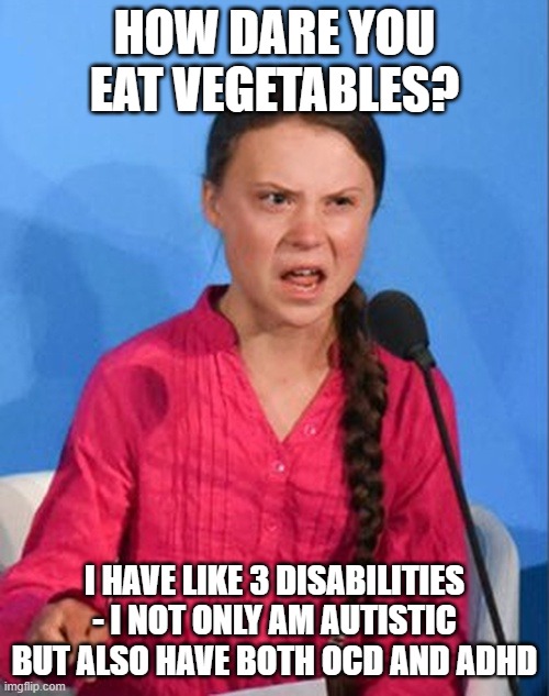 Greta Thunberg how dare you | HOW DARE YOU EAT VEGETABLES? I HAVE LIKE 3 DISABILITIES - I NOT ONLY AM AUTISTIC BUT ALSO HAVE BOTH OCD AND ADHD | image tagged in greta thunberg how dare you,vegetables,ocd,adhd,autism,bad puns | made w/ Imgflip meme maker