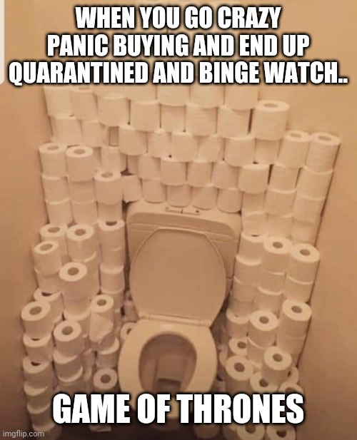 Toilet | WHEN YOU GO CRAZY PANIC BUYING AND END UP QUARANTINED AND BINGE WATCH.. GAME OF THRONES | image tagged in toilet | made w/ Imgflip meme maker