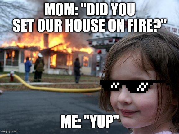 Disaster Girl | MOM: "DID YOU SET OUR HOUSE ON FIRE?"; ME: "YUP" | image tagged in memes,disaster girl | made w/ Imgflip meme maker
