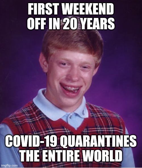Bad Luck Brian Meme | FIRST WEEKEND OFF IN 20 YEARS; COVID-19 QUARANTINES THE ENTIRE WORLD | image tagged in memes,bad luck brian | made w/ Imgflip meme maker