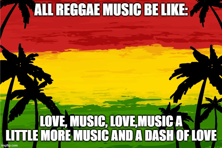 ALL REGGAE MUSIC BE LIKE:; LOVE, MUSIC, LOVE,MUSIC A LITTLE MORE MUSIC AND A DASH OF LOVE | made w/ Imgflip meme maker