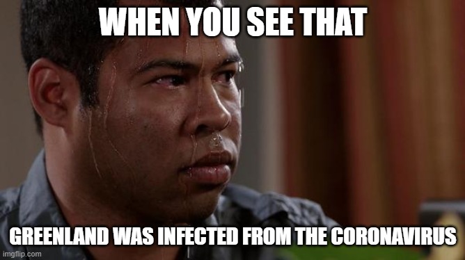 sweating bullets | WHEN YOU SEE THAT; GREENLAND WAS INFECTED FROM THE CORONAVIRUS | image tagged in sweating bullets | made w/ Imgflip meme maker