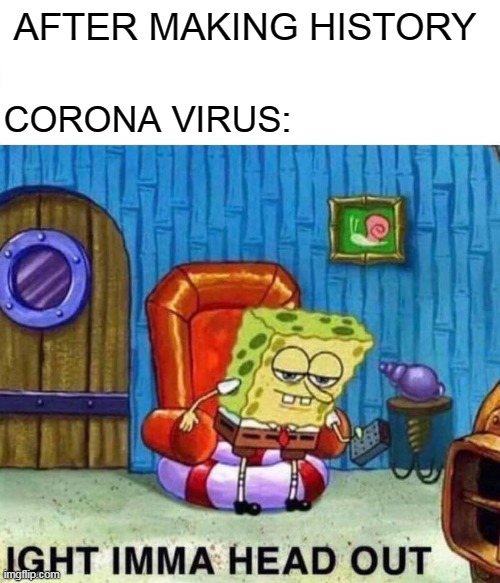 Spongebob Ight Imma Head Out | AFTER MAKING HISTORY; CORONA VIRUS: | image tagged in memes,spongebob ight imma head out | made w/ Imgflip meme maker