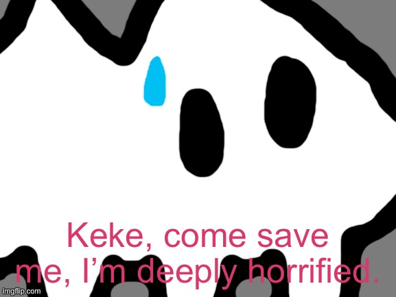 Blank White Template | Keke, come save me, I’m deeply horrified. | image tagged in blank white template | made w/ Imgflip meme maker