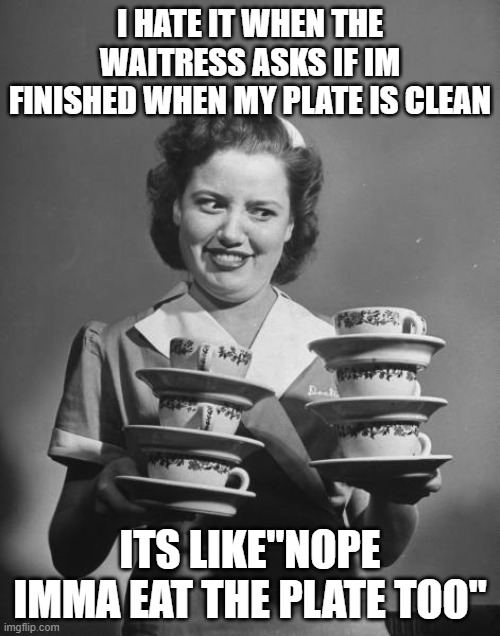 smiling waitress balancing coffee | I HATE IT WHEN THE WAITRESS ASKS IF IM FINISHED WHEN MY PLATE IS CLEAN; ITS LIKE"NOPE IMMA EAT THE PLATE TOO" | image tagged in smiling waitress balancing coffee | made w/ Imgflip meme maker