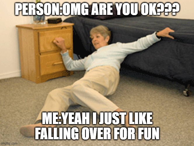 I've Fallen | PERSON:OMG ARE YOU OK??? ME:YEAH I JUST LIKE FALLING OVER FOR FUN | image tagged in i've fallen | made w/ Imgflip meme maker