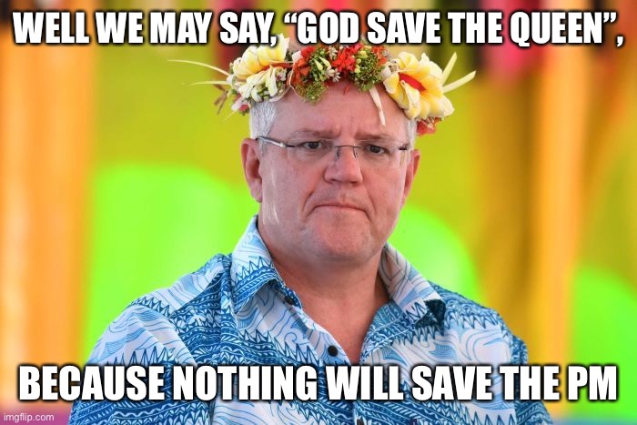 Scott Morrison | WELL WE MAY SAY, “GOD SAVE THE QUEEN”, BECAUSE NOTHING WILL SAVE THE PM | image tagged in scott morrison | made w/ Imgflip meme maker