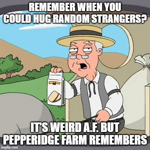 It's like it was only last week | REMEMBER WHEN YOU COULD HUG RANDOM STRANGERS? IT'S WEIRD A.F. BUT PEPPERIDGE FARM REMEMBERS | image tagged in memes,pepperidge farm remembers,hugging,social distancing,coronavirus | made w/ Imgflip meme maker