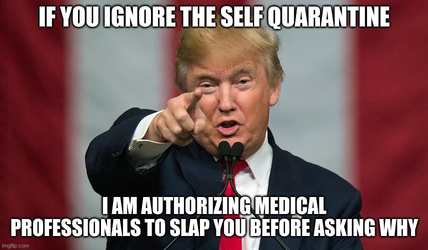 I hope they wear gloves | IF YOU IGNORE THE SELF QUARANTINE; I AM AUTHORIZING MEDICAL PROFESSIONALS TO SLAP YOU BEFORE ASKING WHY | image tagged in donald trump birthday,wear gloves,self quarantine,medical professionals,covid-19,you have it coming | made w/ Imgflip meme maker