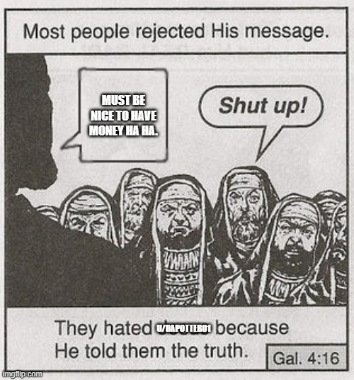 They hated Jesus because he told them the truth. | MUST BE NICE TO HAVE MONEY HA HA. U/DAPOTTER01 | image tagged in they hated jesus because he told them the truth | made w/ Imgflip meme maker