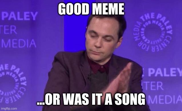 Clap Clap Clap | GOOD MEME ...OR WAS IT A SONG | image tagged in clap clap clap | made w/ Imgflip meme maker