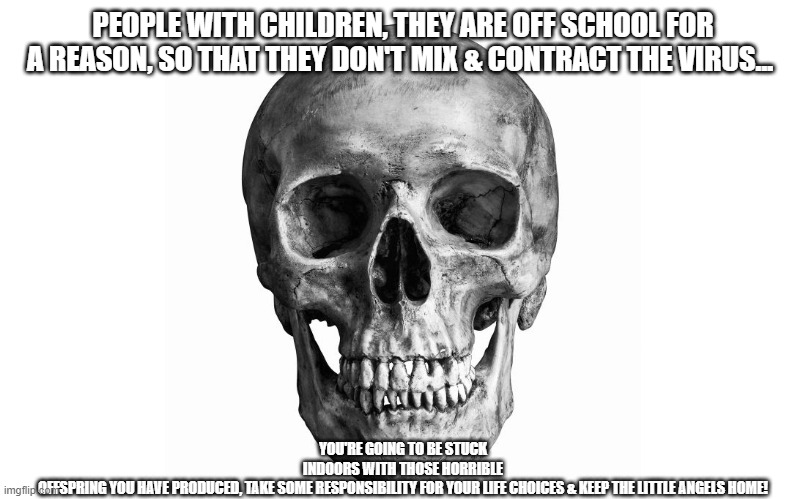 PEOPLE WITH CHILDREN, THEY ARE OFF SCHOOL FOR A REASON, SO THAT THEY DON'T MIX & CONTRACT THE VIRUS... YOU'RE GOING TO BE STUCK INDOORS WITH THOSE HORRIBLE OFFSPRING YOU HAVE PRODUCED, TAKE SOME RESPONSIBILITY FOR YOUR LIFE CHOICES & KEEP THE LITTLE ANGELS HOME! | made w/ Imgflip meme maker